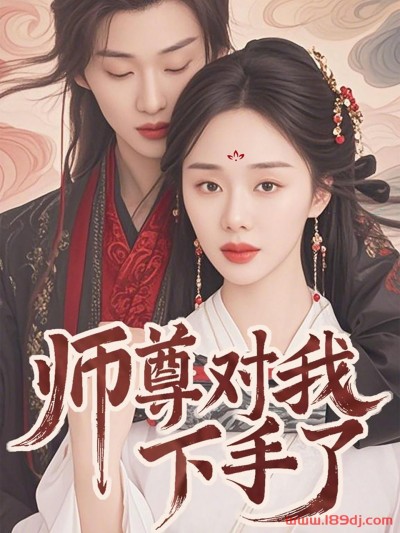 《师尊对我下手了》短剧高清全集免费在线观看播放完整版